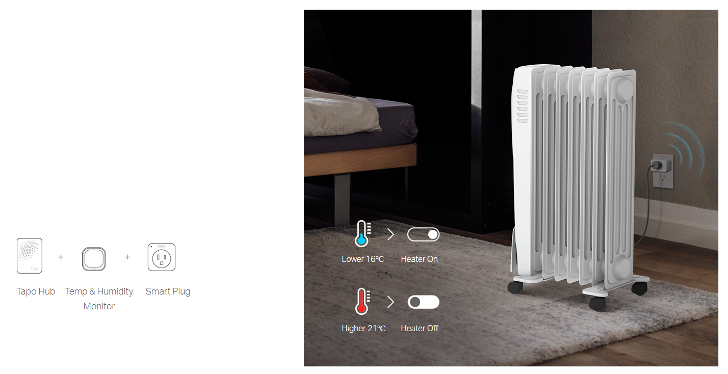 Maximize Comfort & Save Energy
The sensor automatically turns on/off appliances connected to Tapo devices, such as heaters, fans, and humidifiers, to adjust the comfort level in the room. It also helps to save on your energy bills.
