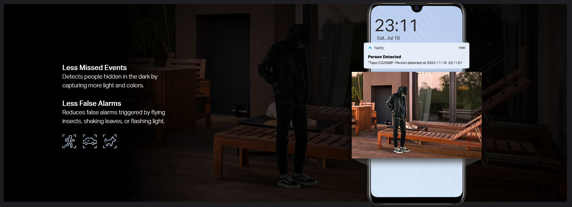 Free, Enhanced AI Detection
Tapo C325WB can detect people, animals, and vehicles even during pitch-black night. No spotlights needed also means higher accuracy. All are provided for free.