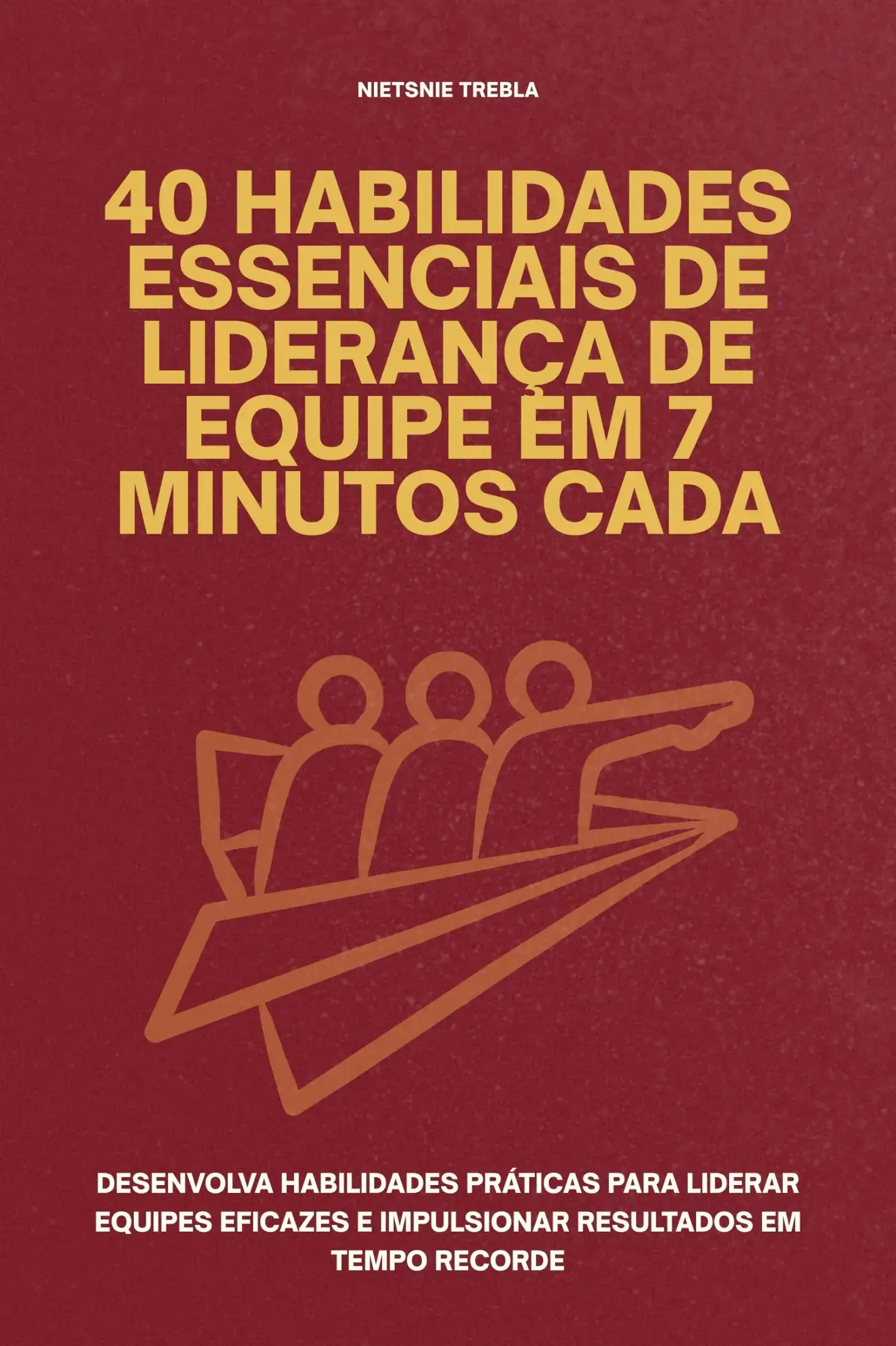 40 Habilidades Essenciais de Liderança de Equipe em 7 Minutos Cada