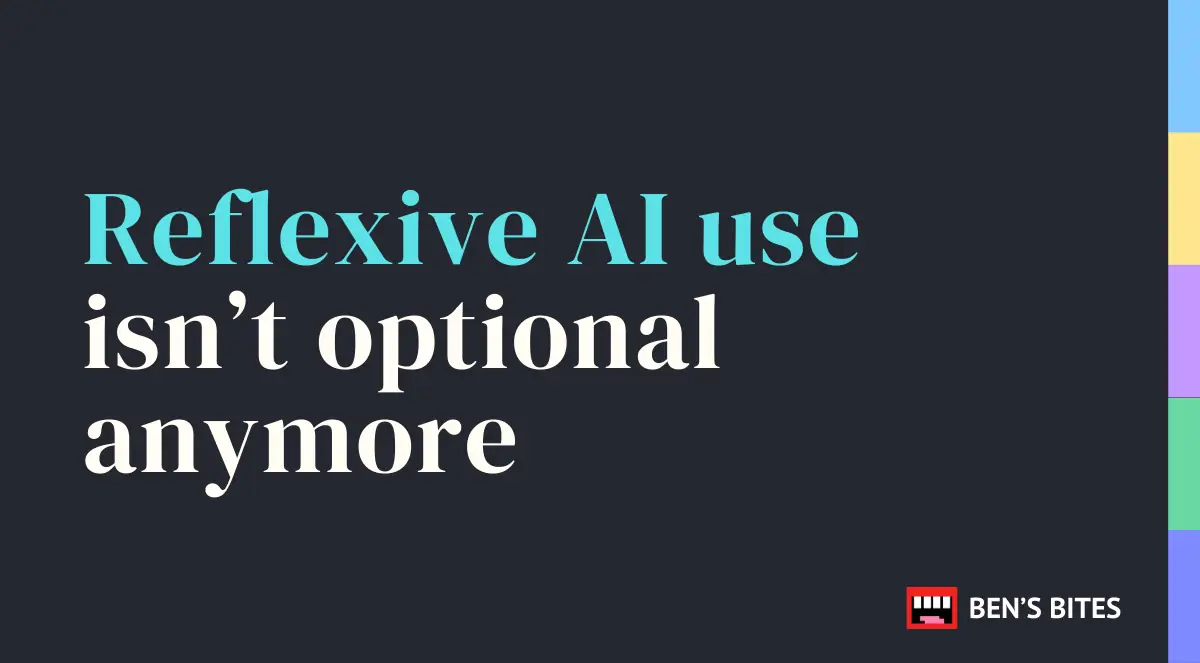 Reflexive AI use isn’t optional anymore | Ben's Bites