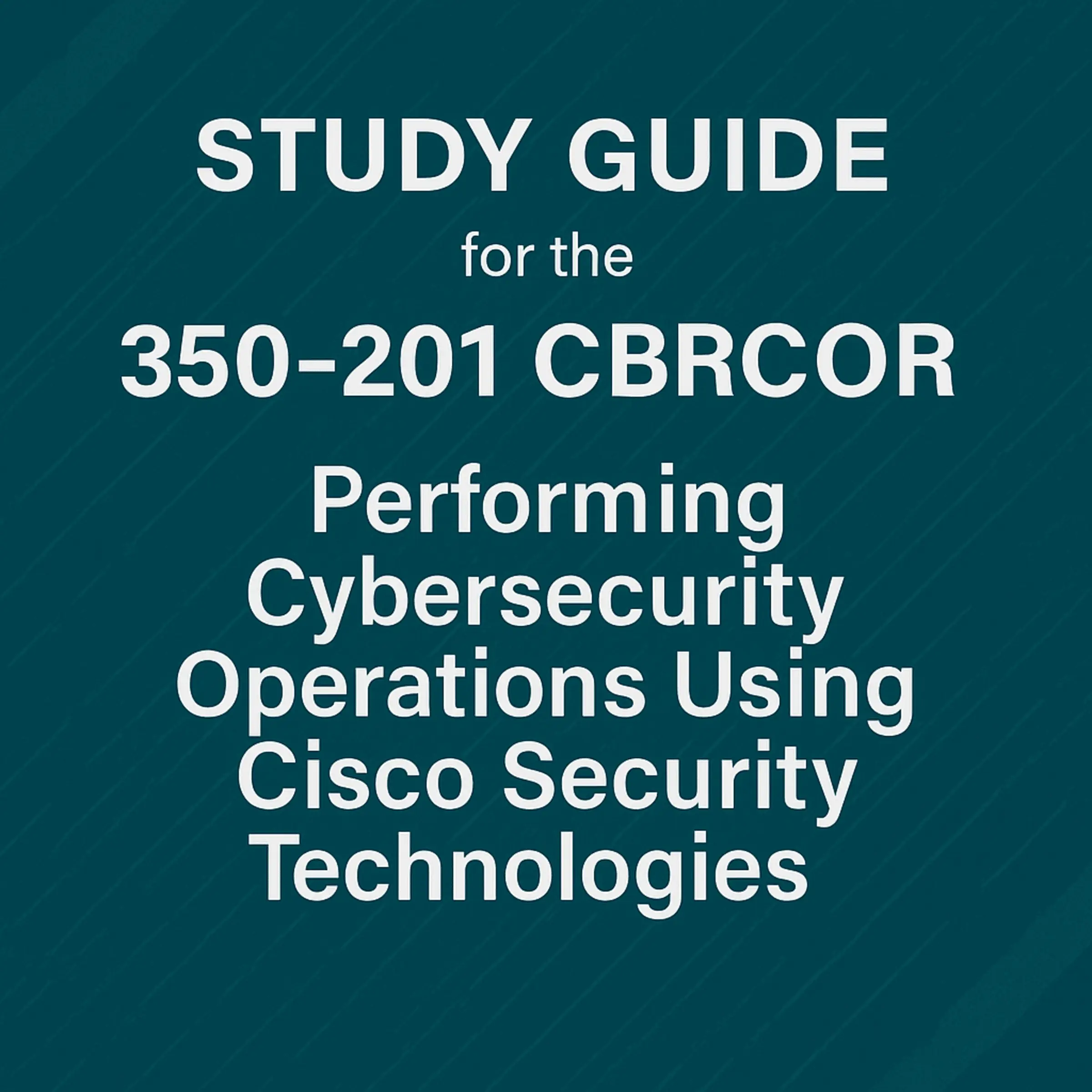Study guide for the 350-201 CBRCOR (Performing Cybersecurity Operations Using Cisco Security Technologies) Exam