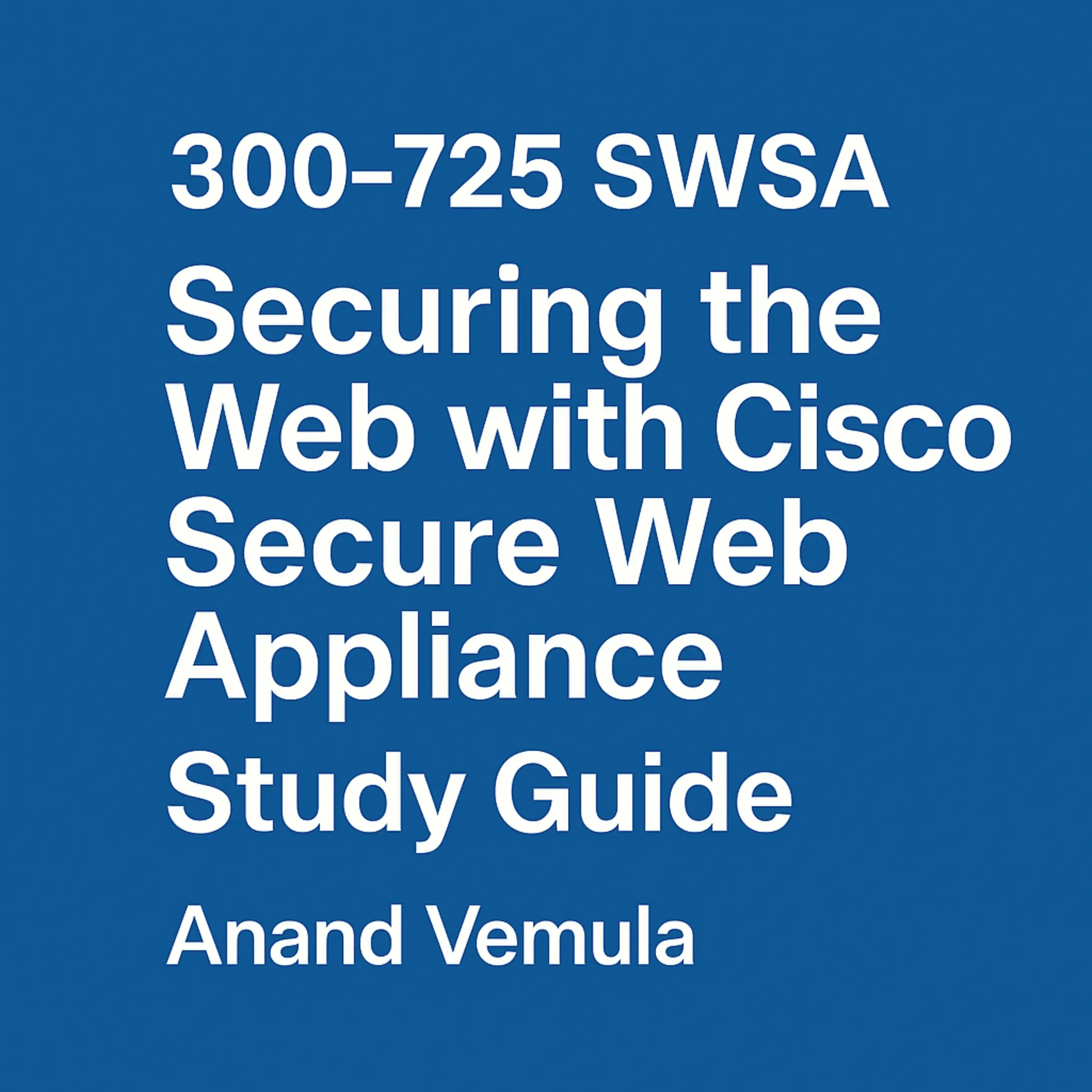 300-725 SWSA Securing the Web with Cisco Secure Web Appliance Study Guide