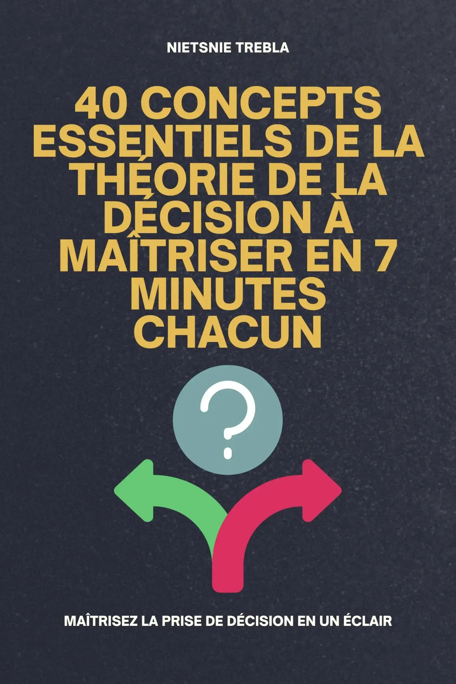40 concepts essentiels de la théorie de la décision à maîtriser en 7 minutes chacun