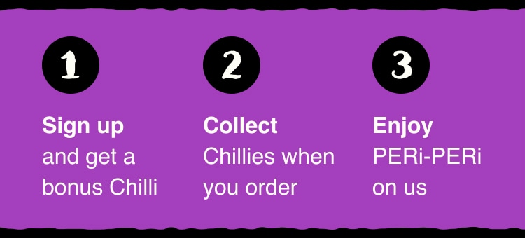 Step 1: Sign up and get a bonus Chilli. Step 2: Collect Chillies when you order. Step 3: Enjoy PERi-PERi on us.