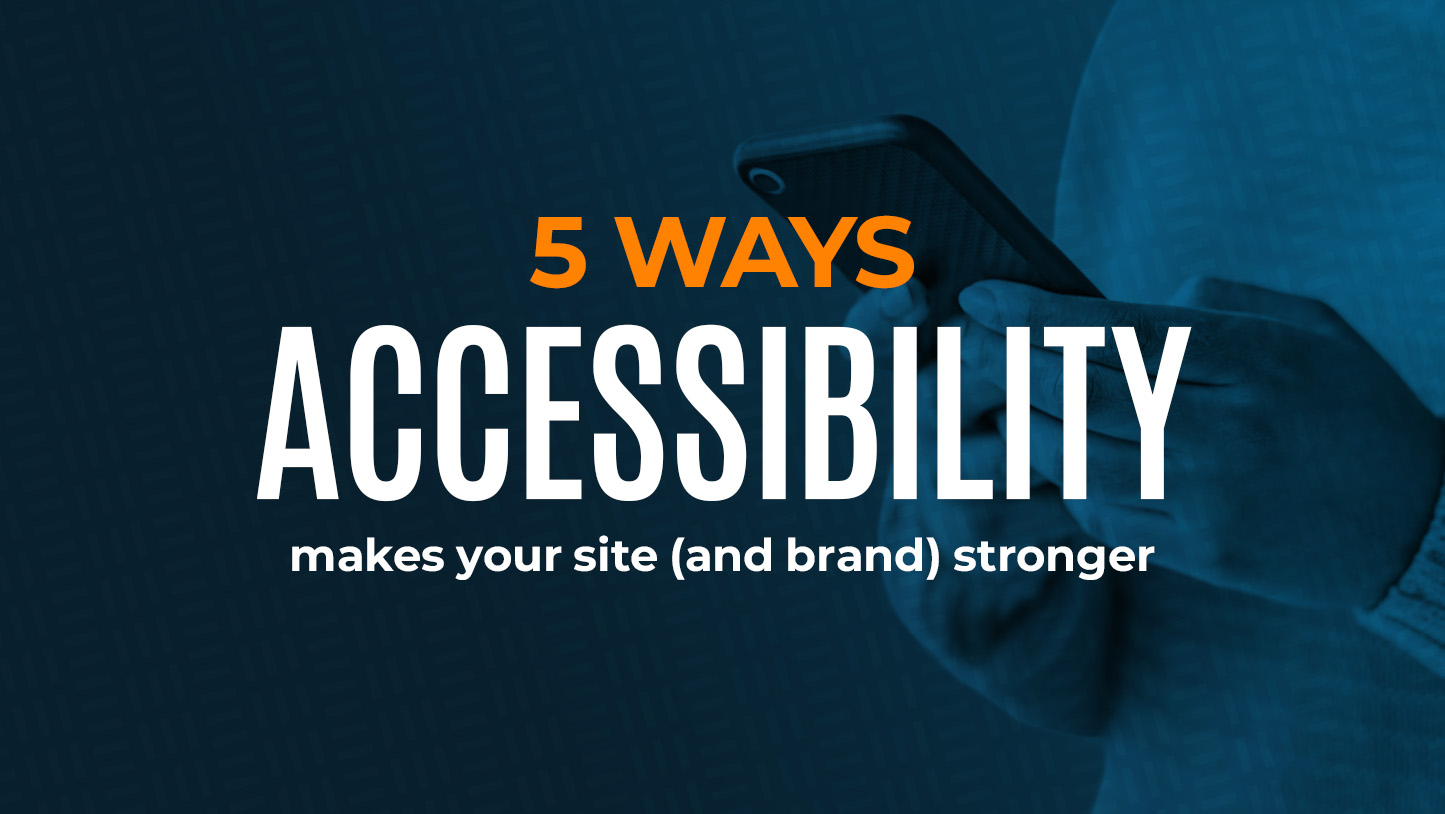 5 Ways Accessibility makes your site (And brand) stronger.