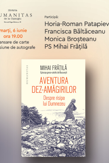 Horia Roman-Patapievici, Francisca Băltăceanu și Monica Broșteanu și Mihai Frățilă despre volumul „Aventura dez-amăgirilor: Despre risipa lui Dumnezeu“ marți, 6 iunie, ora 19.00, la Librăria Humanitas de la Cișmigiu