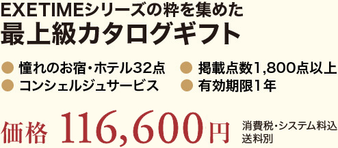 EXETIMEシリーズの粋を集めた最上級カタログギフト。憧れのお宿・ホテル32点。掲載点数1,800点以上。コンシェルジュサービス。有効期限1年。価格116,600円（消費税・システム料込、送料別）