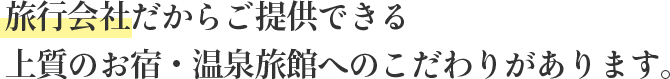 旅行会社だからご提供できる上質のお宿・温泉旅館へのこだわりがあります。