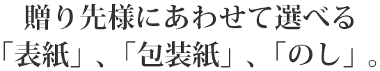 贈り先様にあわせて選べる「表紙」、「包装紙」、「のし」。