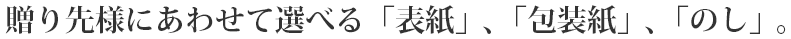 贈り先様にあわせて選べる「表紙」、「包装紙」、「のし」。