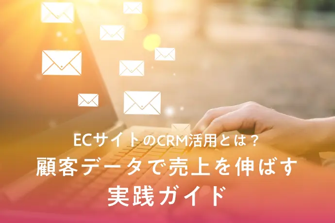 ECサイトのCRM活用とは？顧客データで売上を伸ばす実践ガイド