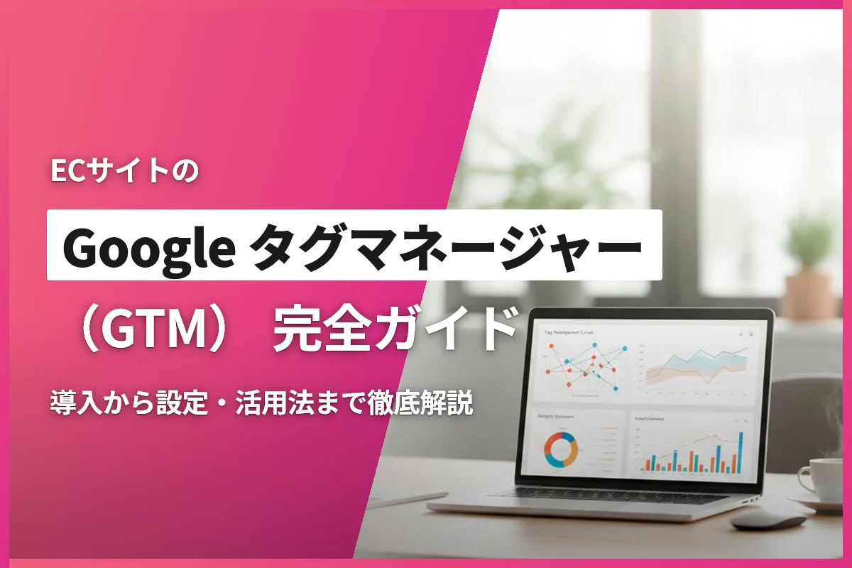 ECサイトのGoogle タグマネージャー（GTM）完全ガイド｜導入から設定・活用法まで徹底解説