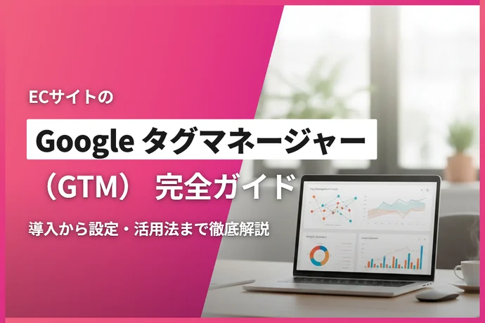 ECサイトのGoogle タグマネージャー（GTM）完全ガイド｜導入から設定・活用法まで徹底解説