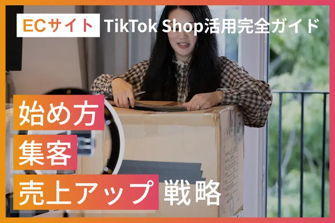 ECサイトのTikTok Shop活用完全ガイド｜日本市場の始め方・集客・売上アップ戦略