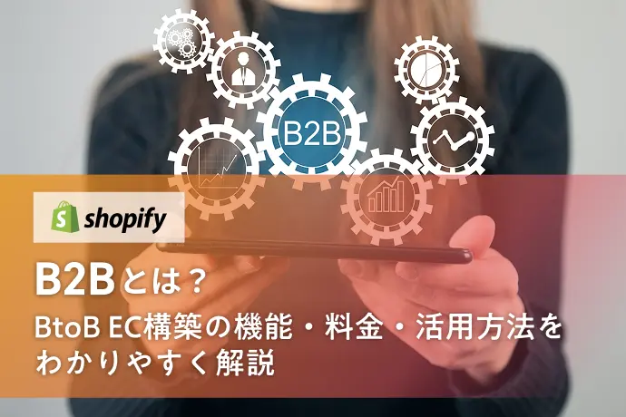 Shopify B2Bとは？BtoB EC構築の機能・料金・活用方法をわかりやすく解説