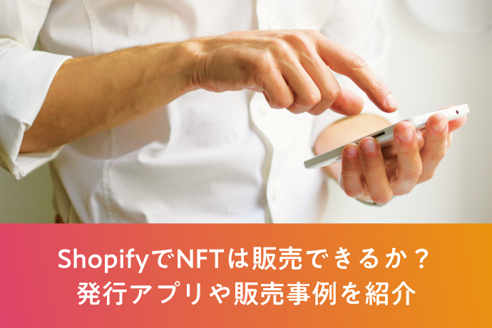 ShopifyでNFTは販売できるか？発行アプリや販売事例を紹介