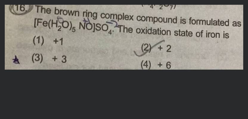 Omo uvid (427) 16. The brown ring complex compound is formulated as  [Fe(H2O), NO]SO4. The oxidation state of iron is (1) +1 + (2) + 2 (3) + 32  (4) + 6 aor un mond Mom Dolbi 41000 4400