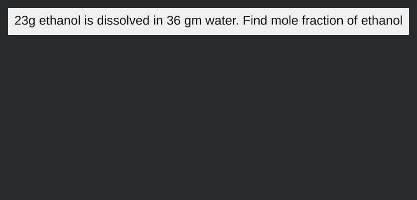 1) 2 23 g ethanol is dissolved in 36 g water. Find mole fraction