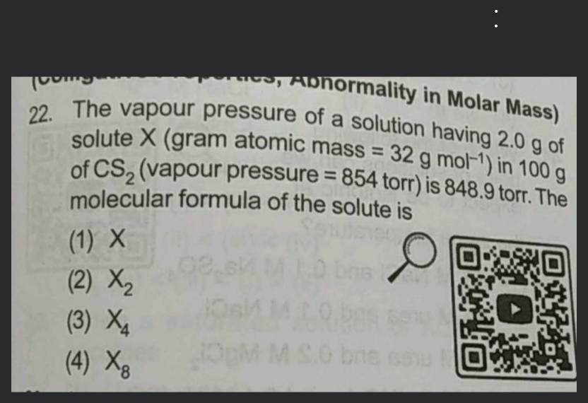 The vapour pressure of a solution having 2.0 g of solute X (gram atomic  mass=32 g/mol) in 100 g of CS2 (vapour pressure =854torr) is 848.9 torr.The  molecular formula of solute 1)