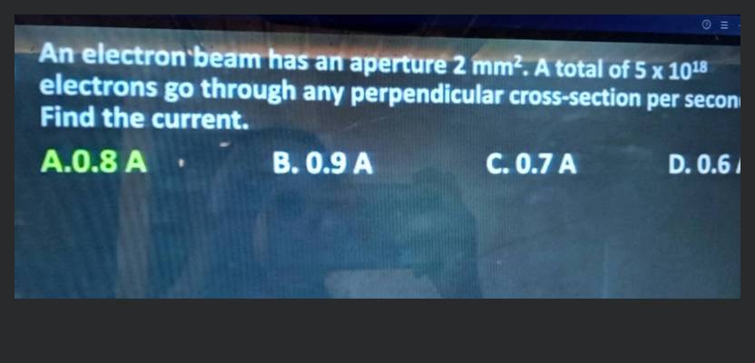 An electron beam has an aperture 2 mm2. A total of 5 x 1018 electrons go  through any perpendicular cross-section per second. Find the current  density in the beam. A. 4.5 X