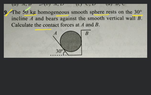 A 50 -kg homogeneous smooth sphere rests on the 30∘ incline A and bears a..