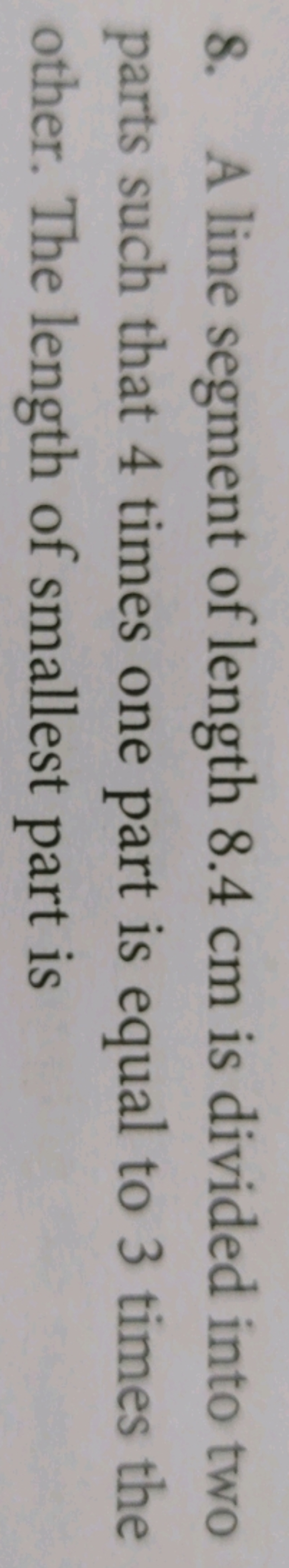 8. A line segment of length 8.4 cm is divided into two parts such that