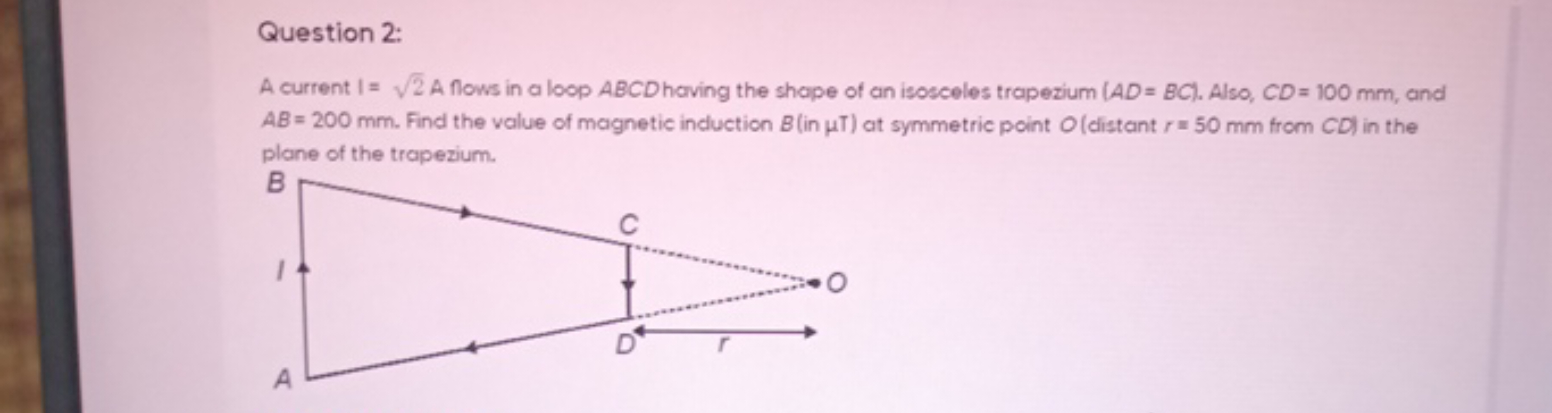 Question 2:
A current I=2​ A flows in a loop ABCD having the shape of 