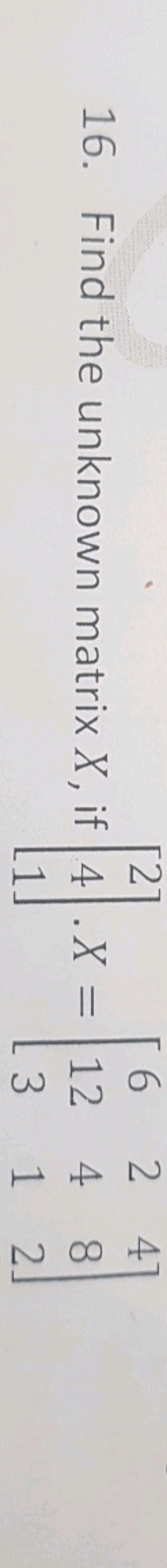 16. Find the unknown matrix X, if ⎣⎡​241​⎦⎤​⋅X=⎣⎡​6123​241​482​⎦⎤​