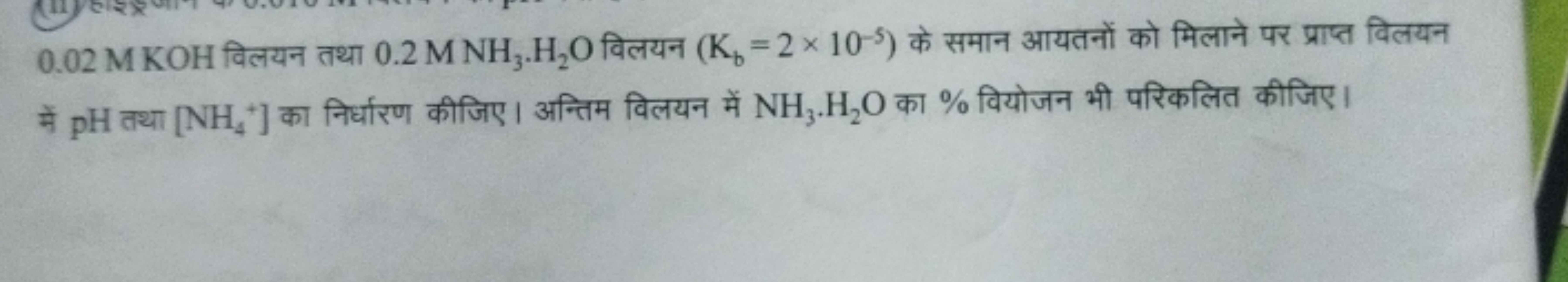 0.02 M KOH विलयन तथा 0.2MNH3​⋅H2​O विलयन (Kb​=2×10−5) के समान आयतनों क