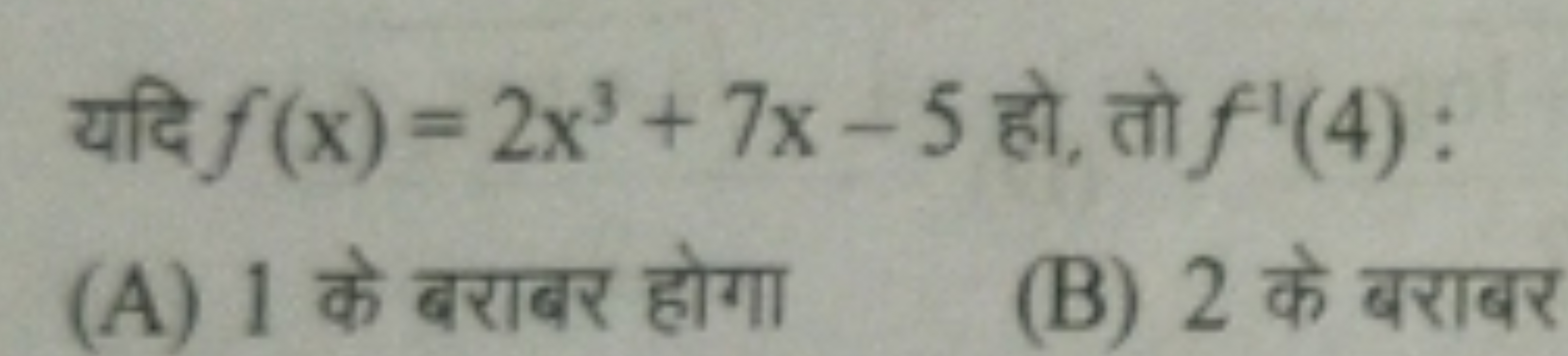 यदि f(x)=2x3+7x−5 हो, तो f1(4) :
(A) 1 के बराबर होगा
(B) 2 के बराबर