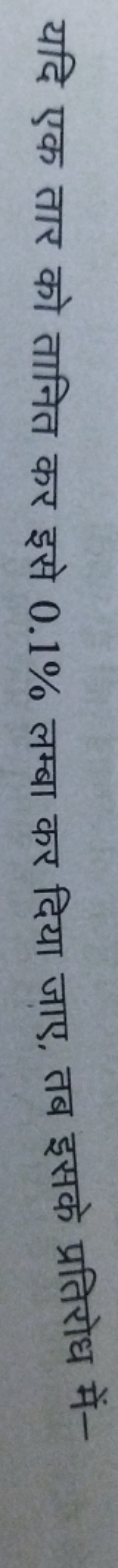 यदि एक तार को तानित कर इसे 0.1% लम्बा कर दिया जाए, तब इसके प्रतिरोध मे