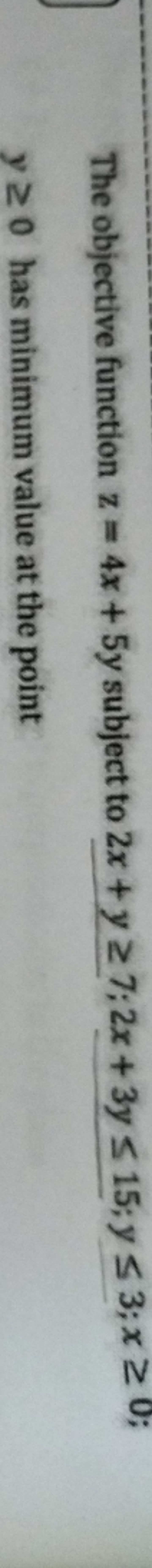 The objective function z=4x+5y subject to 2x+y≥7;2x+3y≤15;y≤3;x≥0 y≥0 