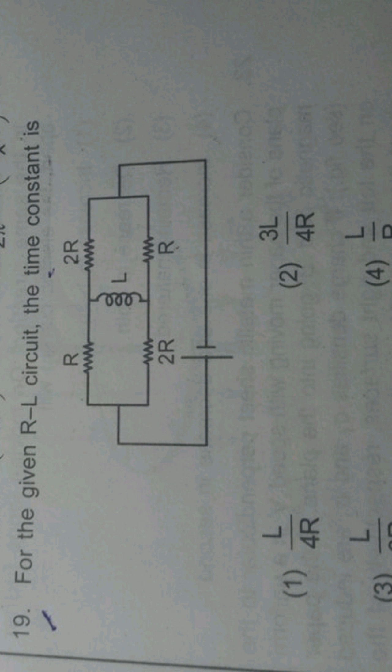 19. For the given R-L circuit, the time constant is
(1) 4RL​
(2) 4R3L​