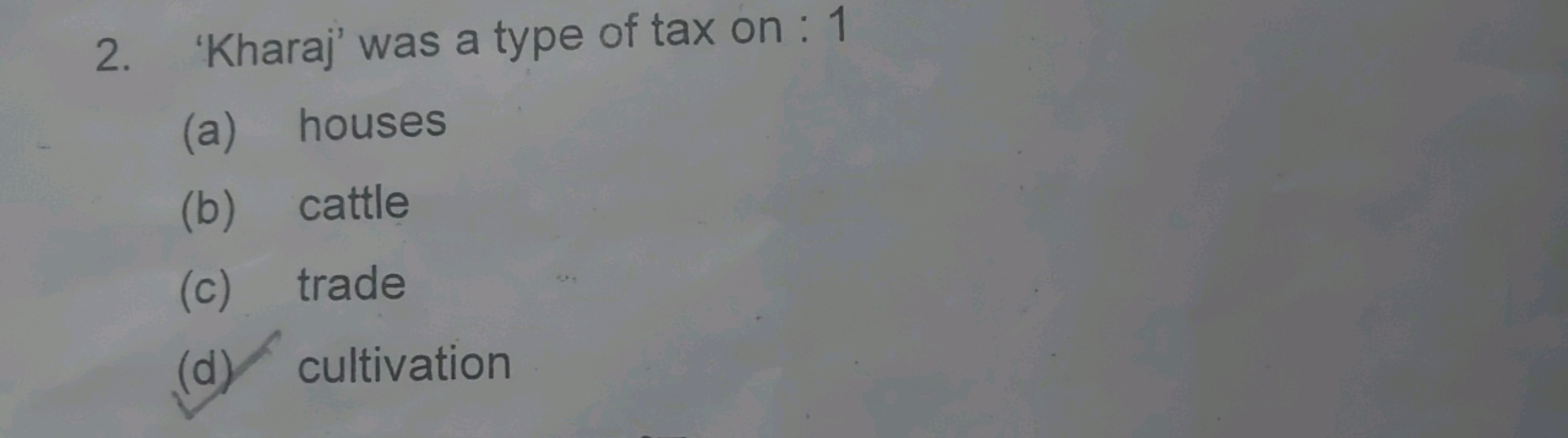 2. 'Kharaj' was a type of tax on : 1
(a)
houses
(b) cattle
(c) trade
(