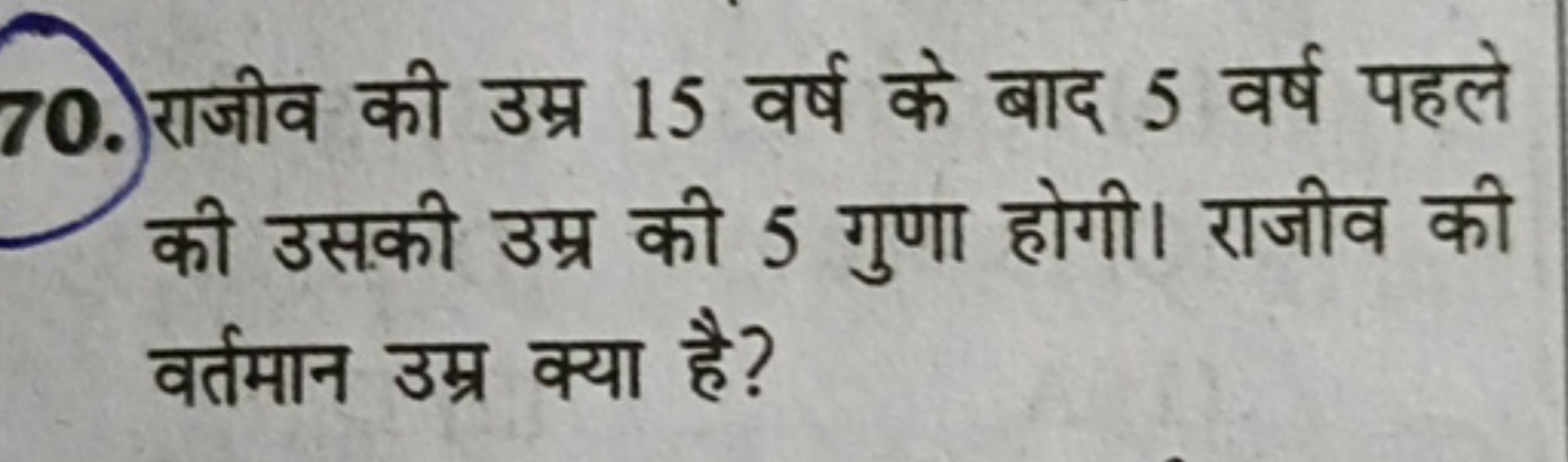 70. राजीव की उम्र 15 वर्ष के बाद 5 वर्ष पहले की उसकी उम्र की 5 गुणा हो