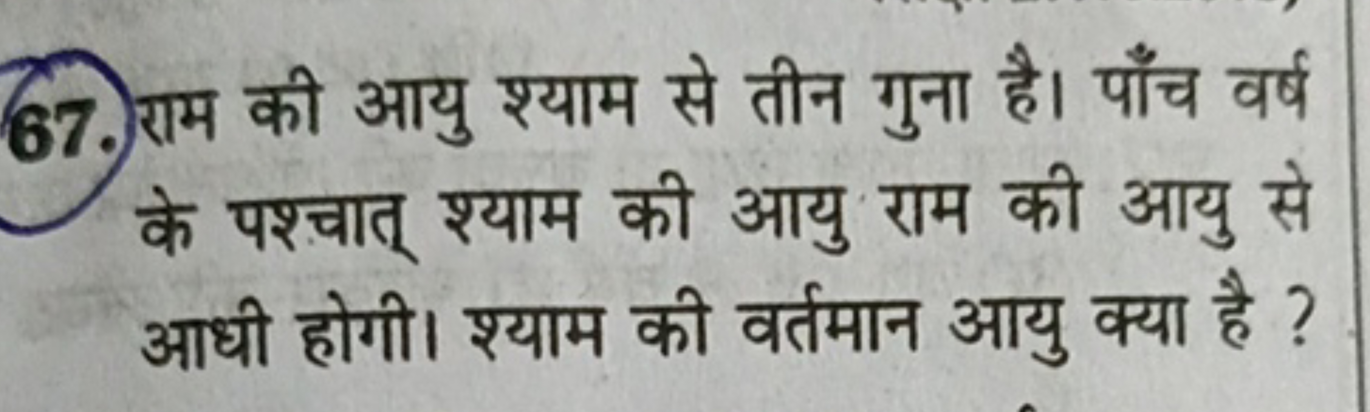 67. राम की आयु श्याम से तीन गुना है। पाँच वर्ष के पश्चात् श्याम की आयु