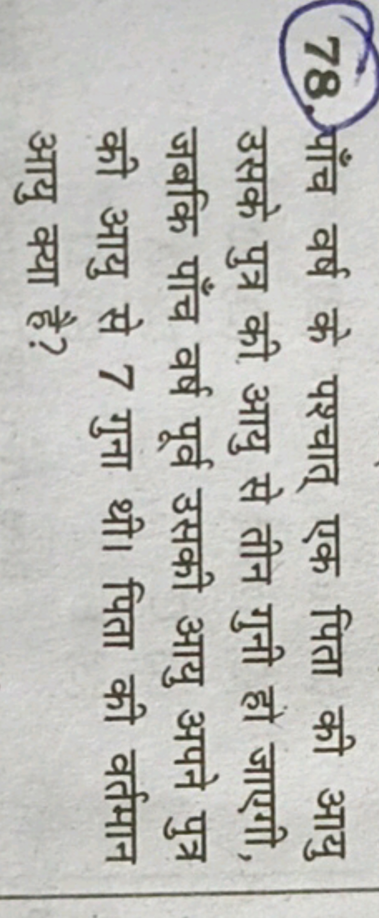 78. पाँच वर्ष के पश्चात् एक पिता की आयु उसके पुत्र की आयु से तीन गुनी 