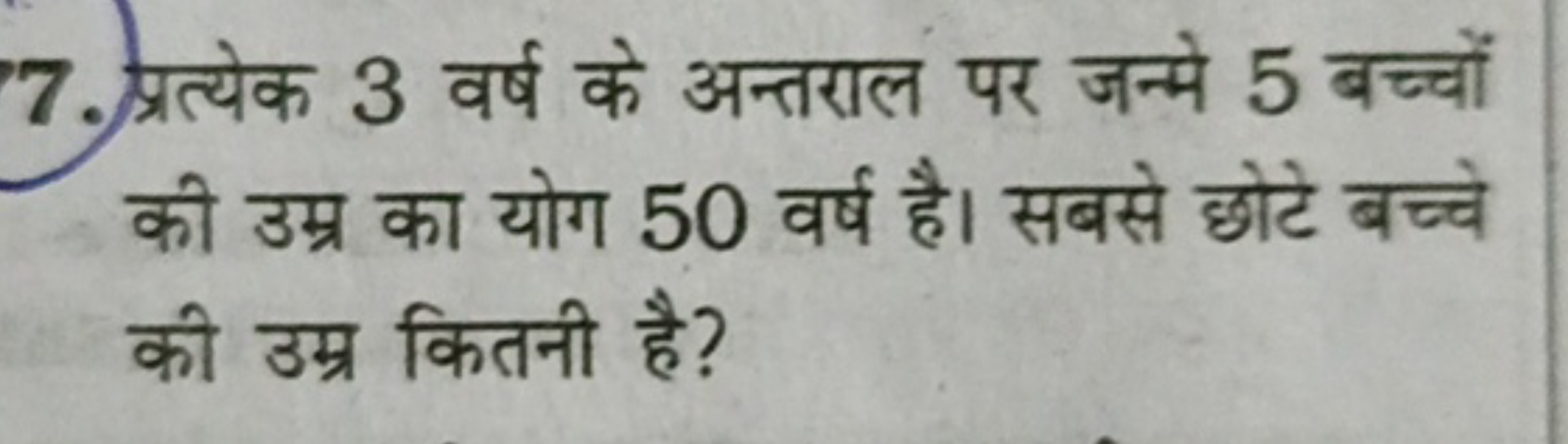 7. प्रत्येक 3 वर्ष के अन्तराल पर जन्मे 5 बच्चों की उम्र का योग 50 वर्ष