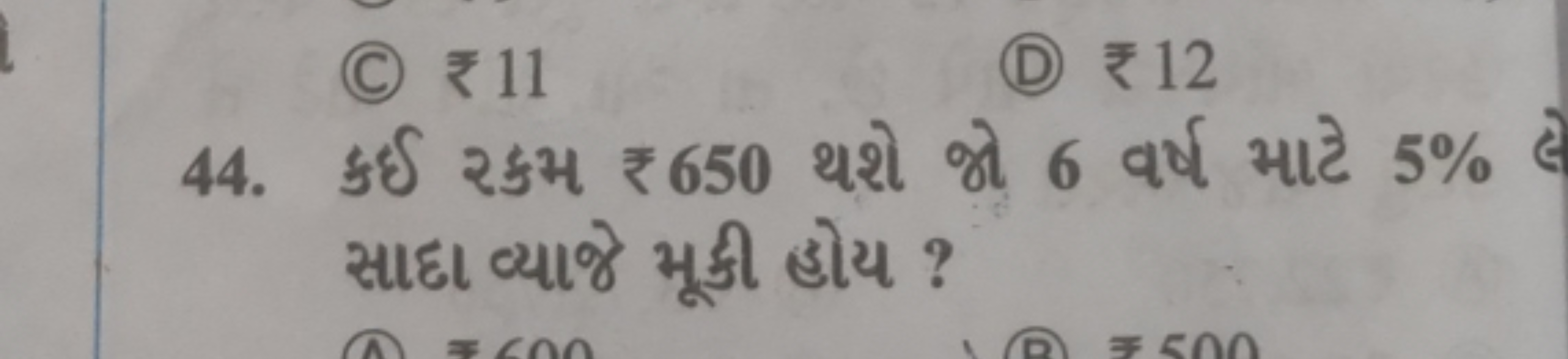 (C) ₹ 11
(D) ₹ 12
44. ऊर्ઈ रકમ ₹ 650 થશે જો 6 વર્ષ માટે 5% સાદા વ્યાજે