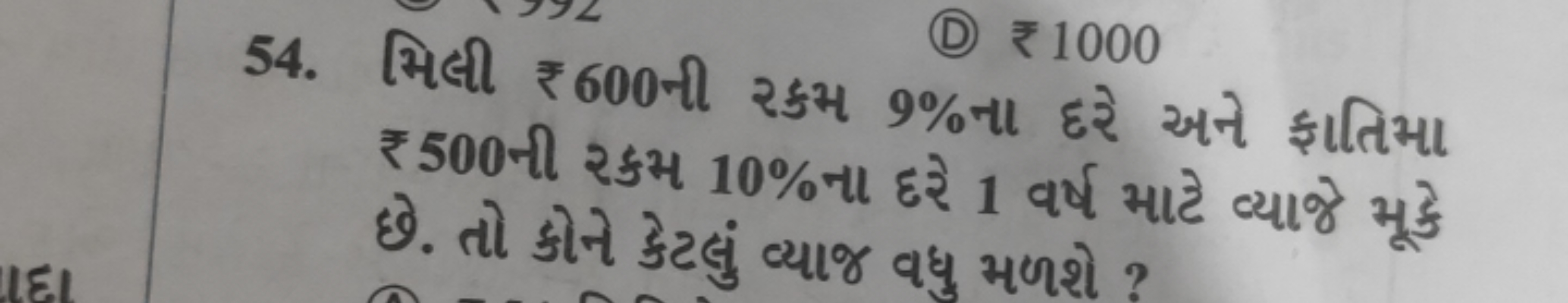 (D) ₹1000
54. મિલી ₹ 600 ની રકમ 9% ના દરે અને ફાતિમા ₹ 500 ની રકમ 10% 