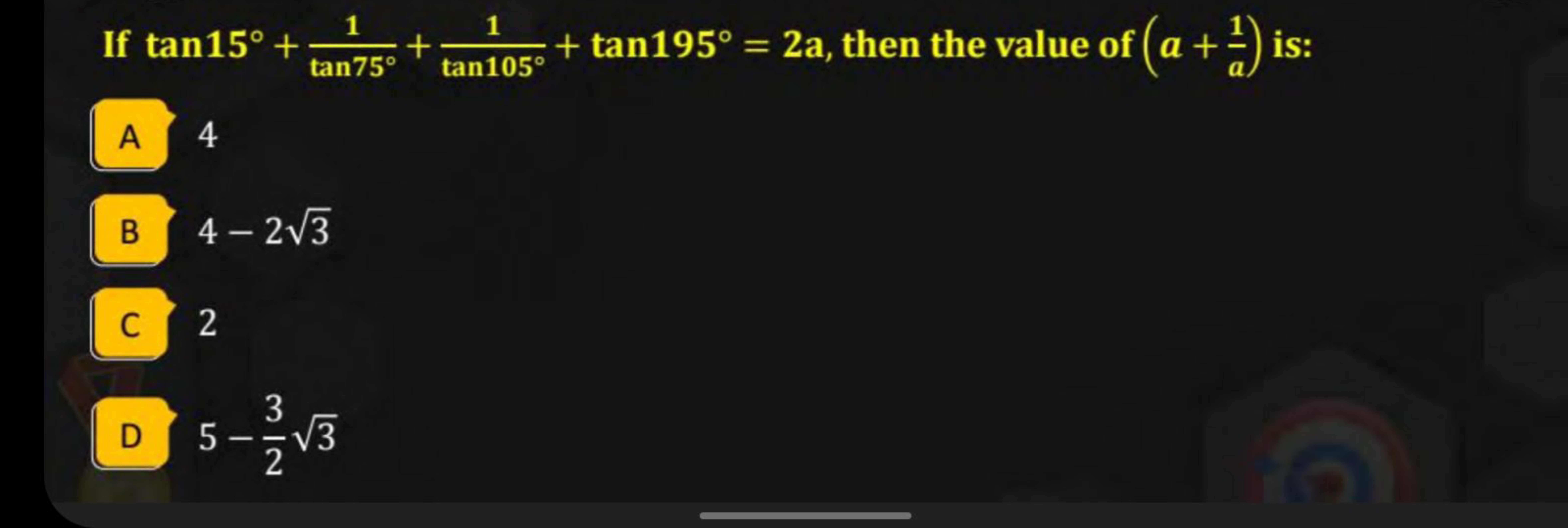 If tan15∘+tan75∘1​+tan105∘1​+tan195∘=2a, then the value of (a+a1​) is: