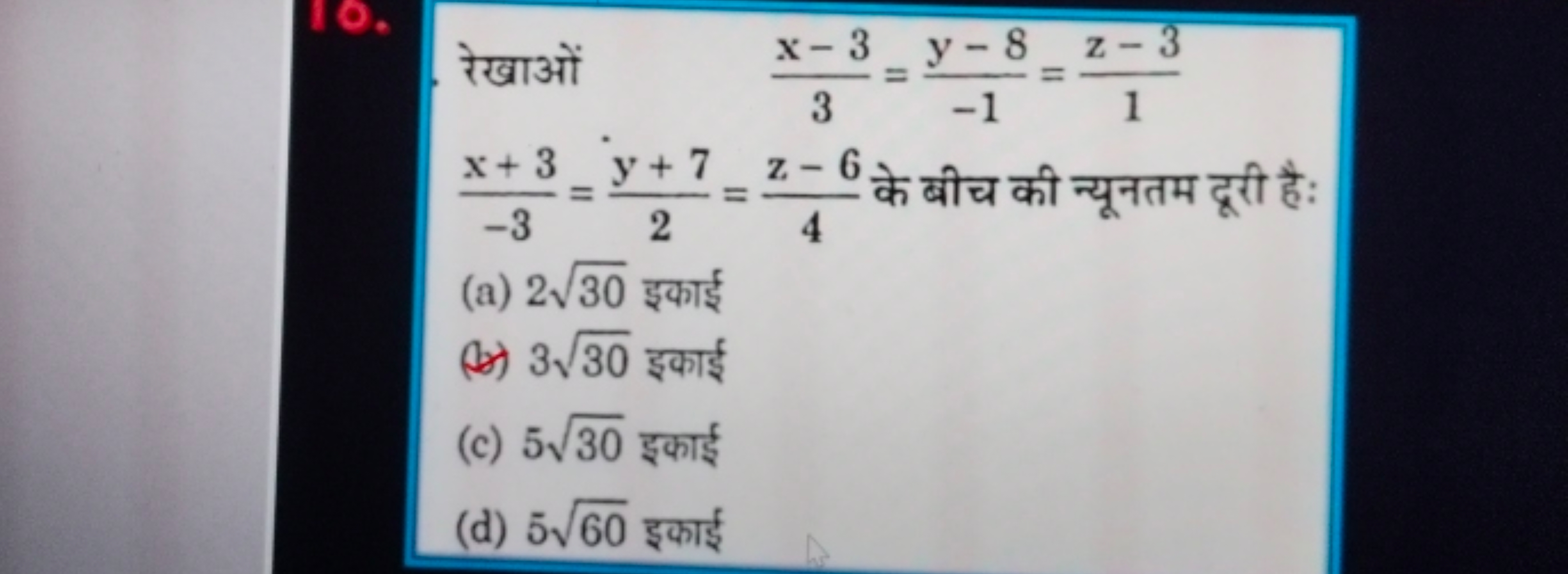 रेखाओं
3x−3​=−1y−8​=1z−3​
−3x+3​=2y+7​=4z−6​ के बीच की न्यूनतम दूरी है