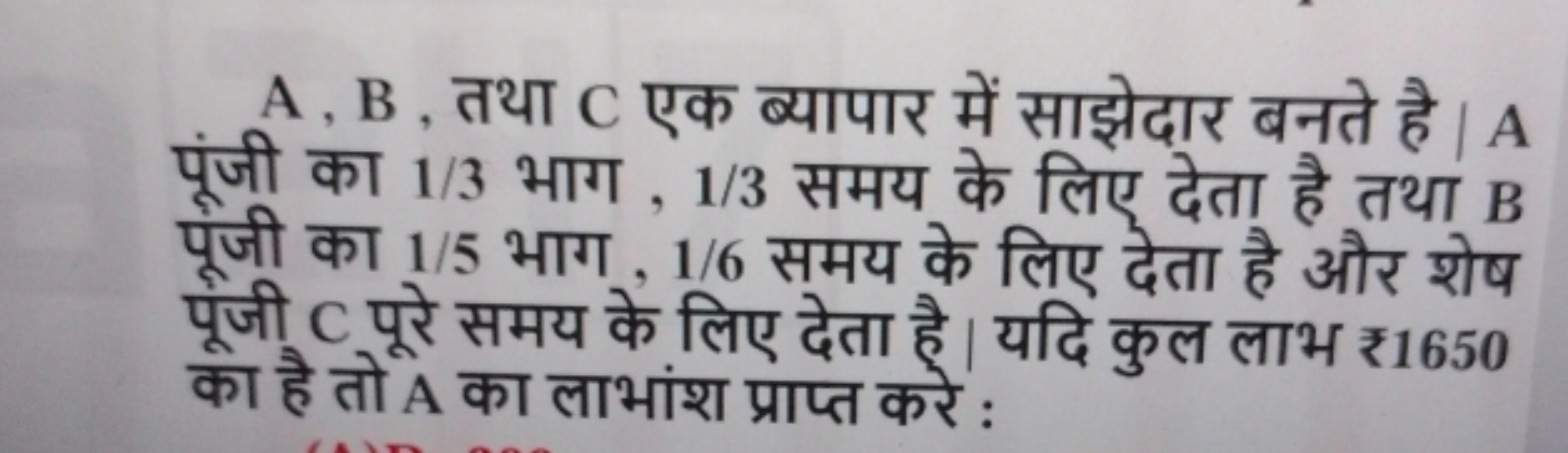 A,B, तथा C एक ब्यापार में साझेदार बनते है। A पूंजी का 1/3 भाग, 1/3 समय