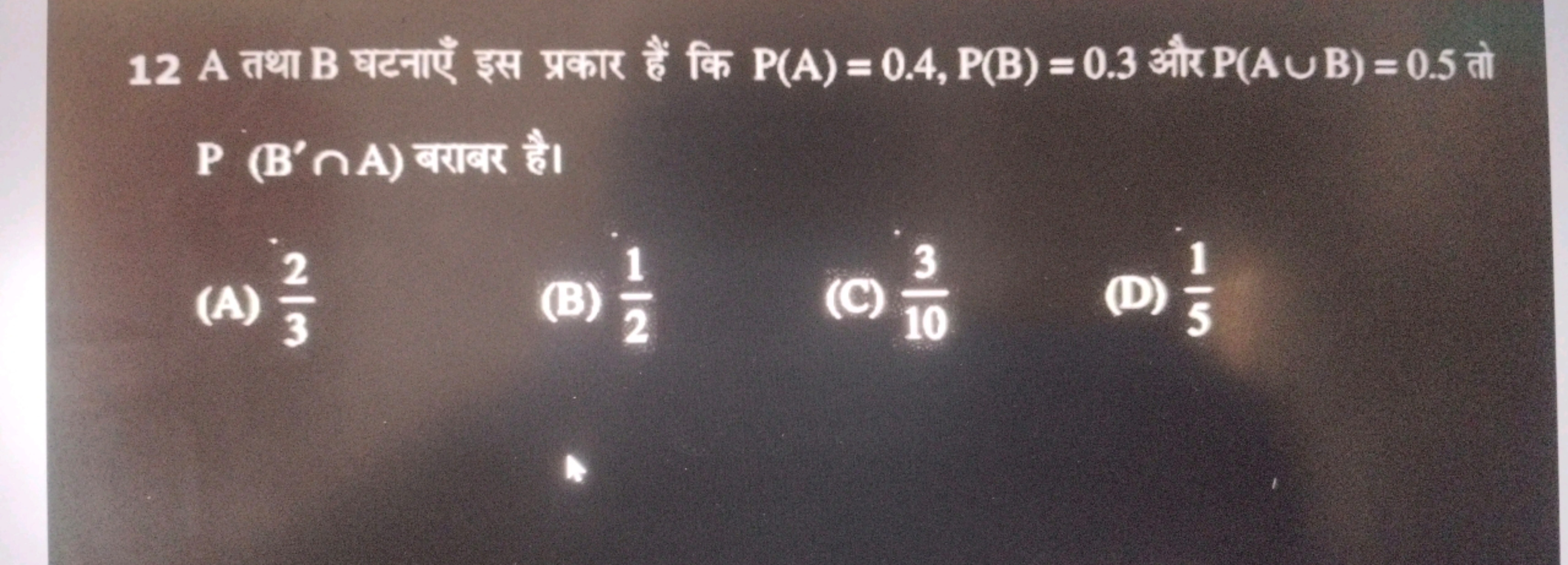 12 A
P (B'OA) RICK
P(A)= 0.4, P(B) = 0.3 P(AUB) = 0.5 a
(A)
23
23
(B)
