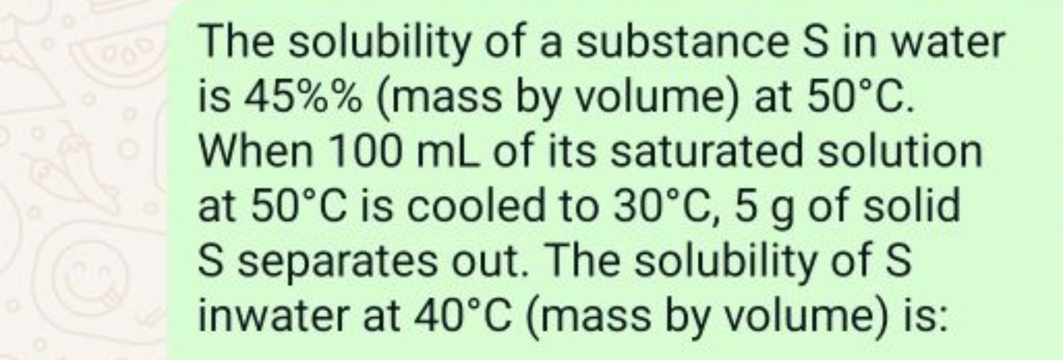 The solubility of a substance S in water is 45%% (mass by volume) at 5