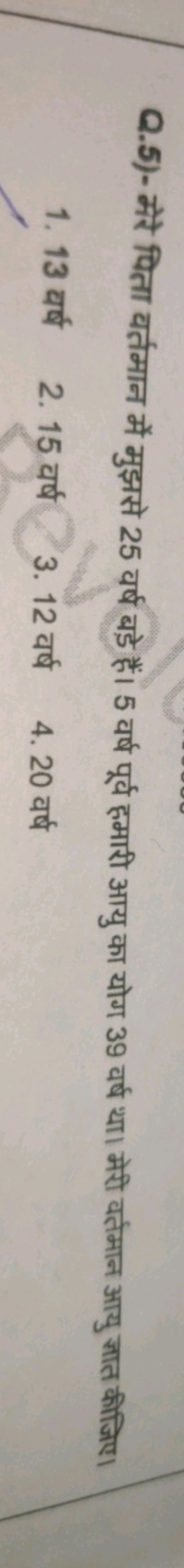 Q.5)- मेंरे पिता वर्तमान में मुझसे 25 वर्ष बड़े हैं। 5 वर्ष पूर्व हमार