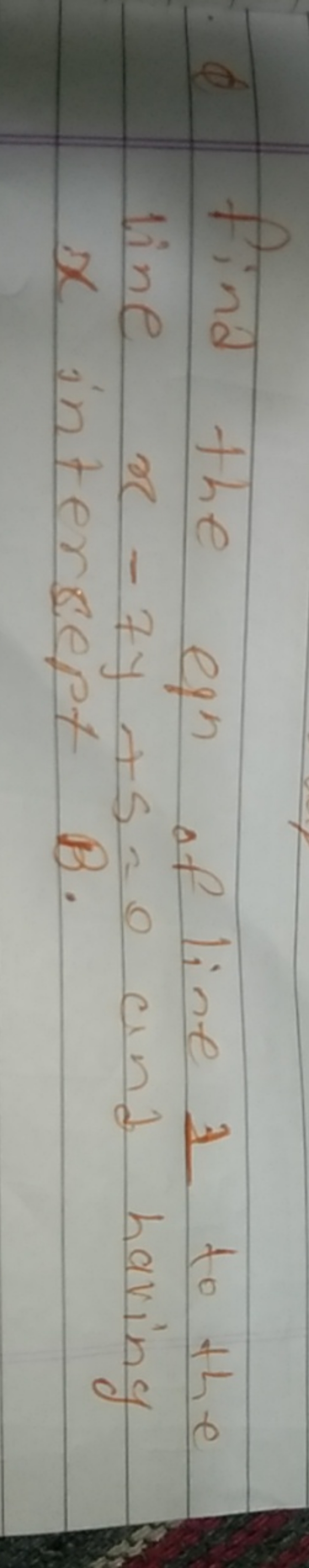 Q find the egn of line a to the line x−7y+5=0 and having x intercept B