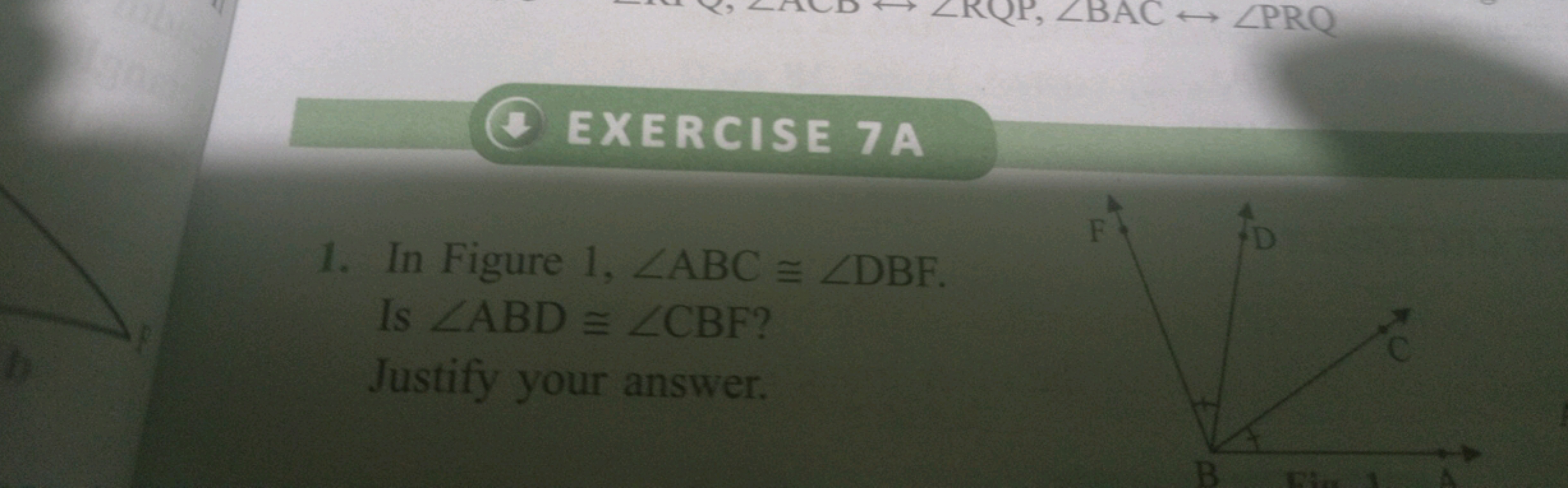 EXERCISE 7A
1. In Figure 1,∠ABC≅∠DBF. Is ∠ABD≅∠CBF ? Justify your answ