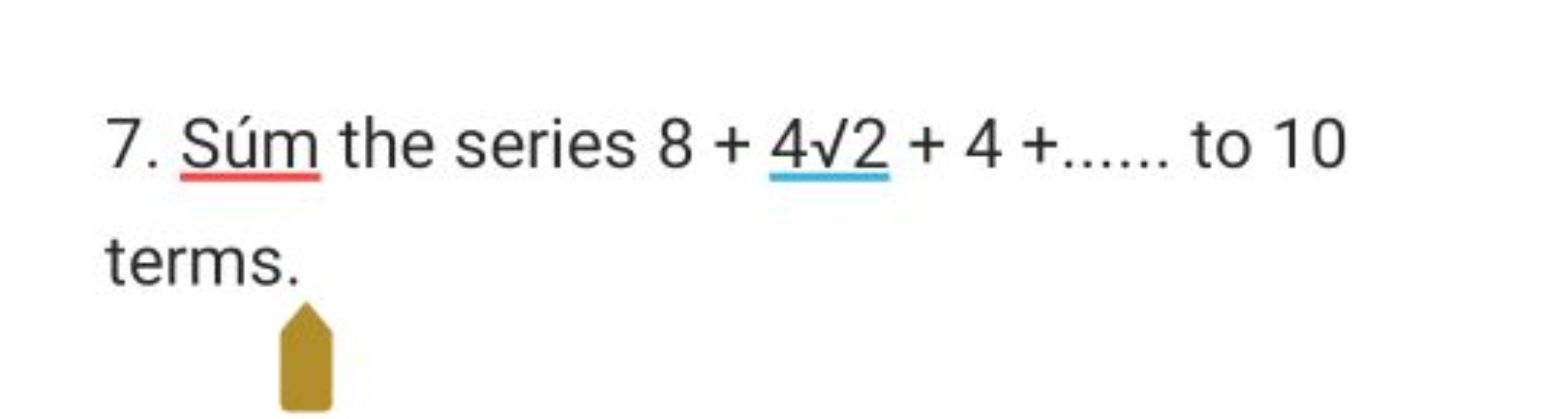 7. Súm the series 8+4​2​+4+……. to 10 terms.