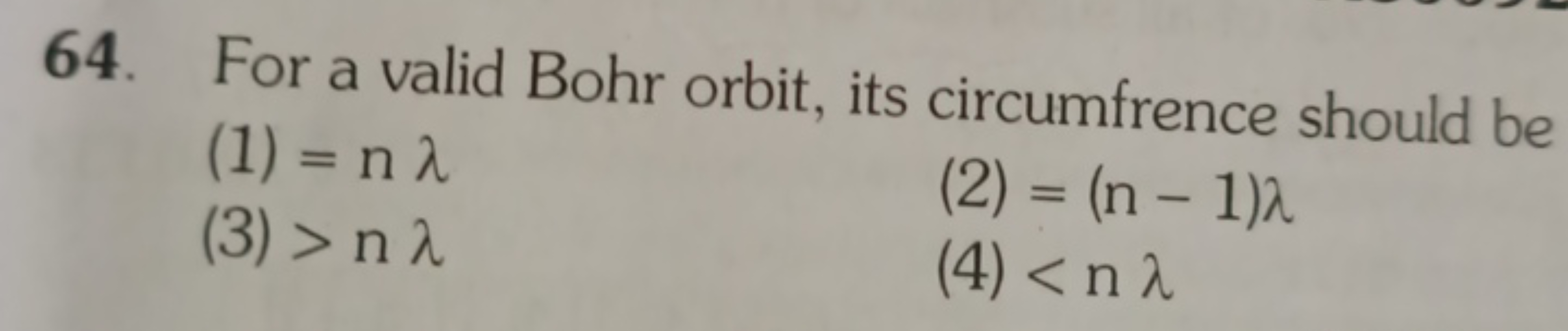 64. For a valid Bohr orbit, its circumfrence should be
(1) =nλ
(3) >nλ